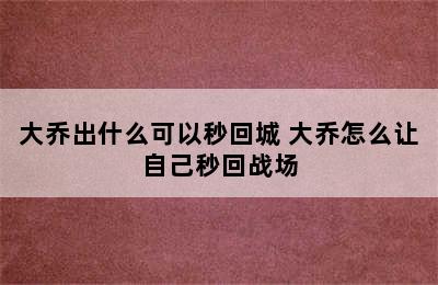 大乔出什么可以秒回城 大乔怎么让自己秒回战场